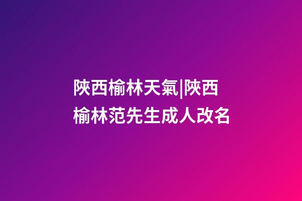 陜西榆林天氣|陜西榆林范先生成人改名-第1張-公司起名-玄機派